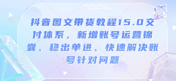 抖音图文带货教程15.0交付体系,新增账号运营锦囊、稳出单进、快速解决账号针对问题| 鹿鸣网创