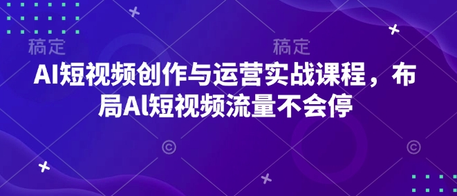 AI短视频创作与运营实战课程,布局Al短视频流量不会停| 鹿鸣网创