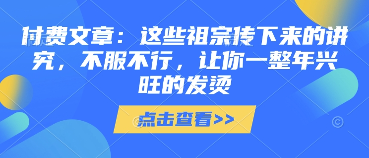 付费文章：这些祖宗传下来的讲究，不服不行，让你一整年兴旺的发烫!(全文收藏)| 鹿鸣网创