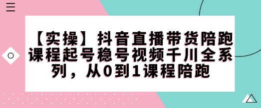 【实操】抖音直播带货陪跑课程起号稳号视频千川全系列，从0到1课程陪跑| 鹿鸣网创