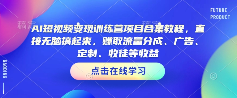 AI短视频变现训练营项目合集教程,直接无脑搞起来,赚取流量分成、广告、定制、收徒等收益| 鹿鸣网创
