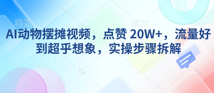 AI动物摆摊视频,点赞 20W+,流量好到超乎想象,实操步骤拆解| 鹿鸣网创