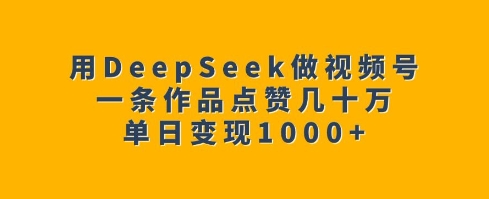 用DeepSeek做视频号,一条作品点赞几十万,单日变现1k| 鹿鸣网创