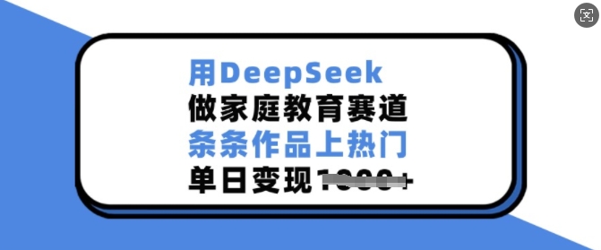 用DeepSeek做家庭教育赛道，条条作品上热门，单日变现多张| 鹿鸣网创