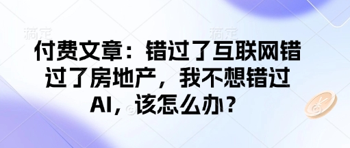 付费文章：错过了互联网错过了房地产，我不想错过AI，该怎么办？| 鹿鸣网创