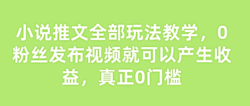 小说推文全部玩法教学，0粉丝发布视频就可以产生收益，真正0门槛| 鹿鸣网创