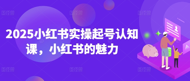 2025小红书实操起号认知课，小红书的魅力| 鹿鸣网创