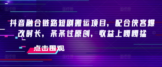 抖音融合链路短剧搬运项目，配合侠客爆改时长，条条过原创，收益嘎嘎猛| 鹿鸣网创