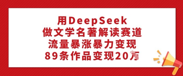 用DeepSeek做文学名著解读赛道，流量暴涨暴力变现，89条作品变现20W| 鹿鸣网创