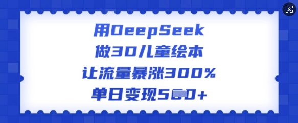 用DeepSeek做3D儿童绘本,让流量暴涨300%,单日变现多张| 鹿鸣网创