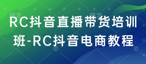 RC抖音直播带货培训班-RC抖音电商教程| 鹿鸣网创