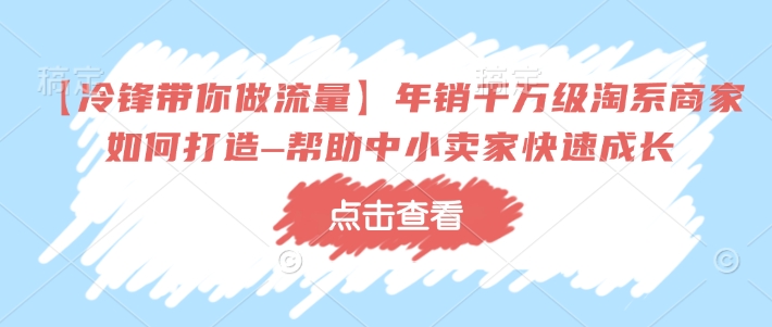 【冷锋带你做流量】年销千万级淘系商家如何打造–帮助中小卖家快速成长| 鹿鸣网创
