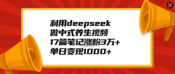 利用deepseek做中式养生视频,17篇笔记涨粉3万+,单日变现1k| 鹿鸣网创