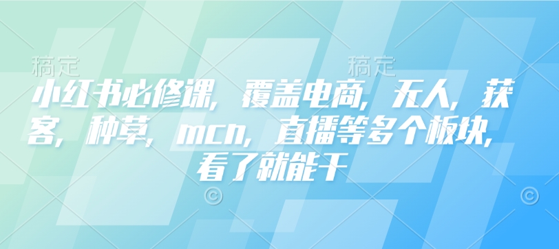 小红书必修课，覆盖电商，无人，获客，种草，mcn，直播等多个板块，看了就能干| 鹿鸣网创