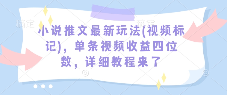 小说推文最新玩法(视频标记)，单条视频收益四位数，详细教程来了| 鹿鸣网创