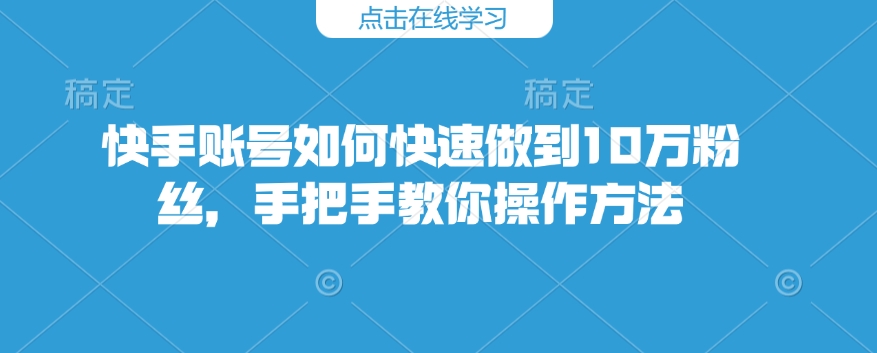快手账号如何快速做到10万粉丝,手把手教你操作方法| 鹿鸣网创