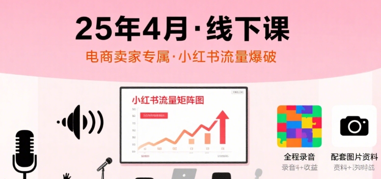 小红书25年4月线下课程，电商卖家小红书流量课，录音+图片| 鹿鸣网创