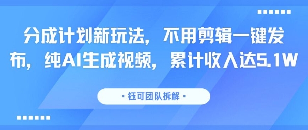 分成计划新玩法，不用剪辑一键发布，纯AI生成视频，累计收入达5.1W| 鹿鸣网创
