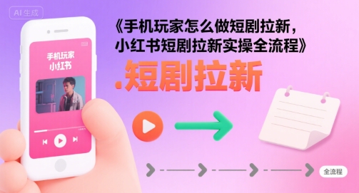 手机玩家怎么做短剧拉新，小红书短剧拉新实操全流程| 鹿鸣网创
