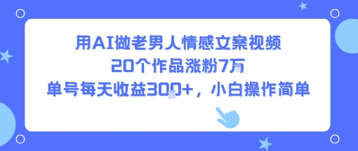 用AI做老男人情感文案视频，20个作品涨粉7W，单号每天收益3张+，小白操作简单| 鹿鸣网创