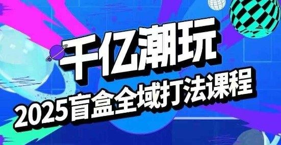 2025盲盒全域全套打法课，盲盒起号、选品、话术、私域等| 鹿鸣网创