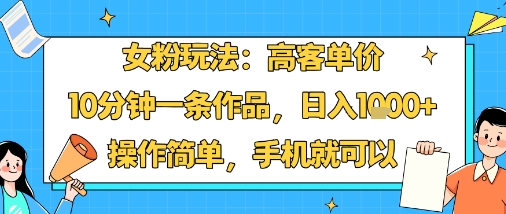 女粉玩法：高客单价，10分钟一条作品，日入1k+操作简单，手机就可以| 鹿鸣网创