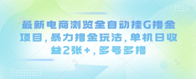 最新电商浏览全自动挂G撸金项目，暴力撸金玩法，单机日收益2张+，多号多撸【揭秘】| 鹿鸣网创