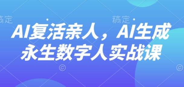 AI“复活”亲人，AI生成永生数字人实战课| 鹿鸣网创