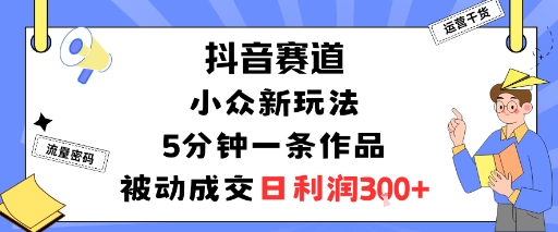 抖音赛道：小众新玩法，5分钟一条作品，被动成交，日利润3张| 鹿鸣网创