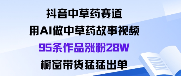 抖音中草药赛道，用Al做中草药故事视频95条作品涨粉28W，橱窗带货猛出单| 鹿鸣网创