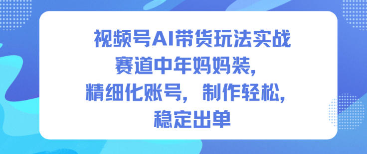 视频号AI带货玩法实战，赛道中年妈妈装，精细化账号，制作轻松，稳定出单| 鹿鸣网创