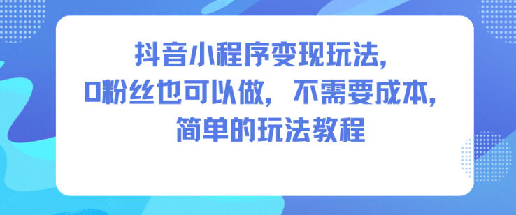 抖音小程序变现玩法，0粉丝也可以做，不需要成本，简单的玩法教程| 鹿鸣网创