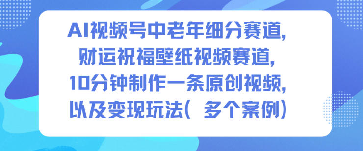 AI视频号中老年细分赛道，财运祝福壁纸视频赛道，10分钟制作一条原创视频，以及变现玩法| 鹿鸣网创
