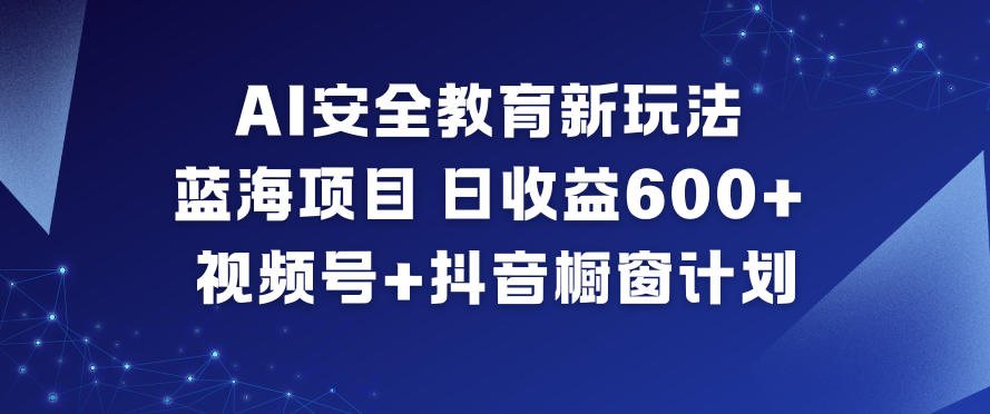 AI安全教育新玩法，蓝海项目，日收益6张+，视频号+抖音橱窗计划| 鹿鸣网创