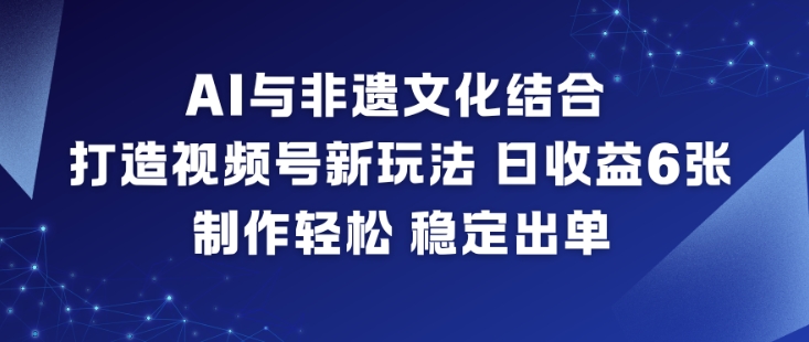 AI与非遗文化结合，打造视频号新玩法，日收益6张，制作轻松，稳定出单| 鹿鸣网创