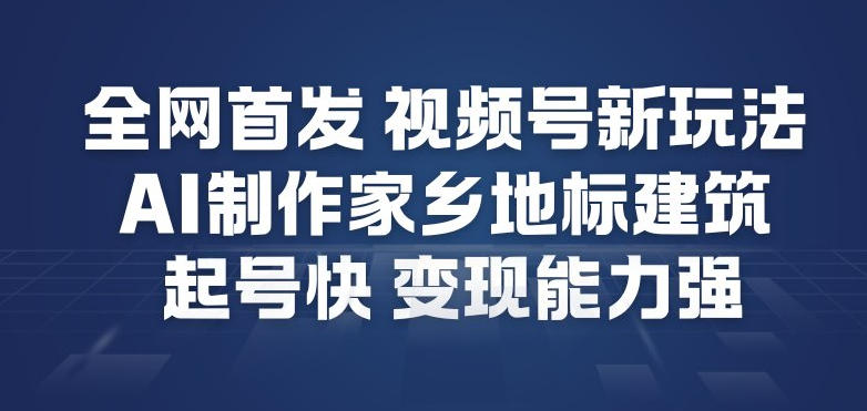 全网首发，视频号新玩法，AI制作家乡地标建筑，起号快，变现能力强| 鹿鸣网创