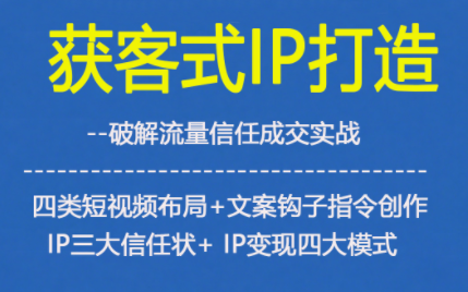 获客型IP打造，破解流量信任成，四类短视频布局+文案钩子指令创作IP三大信任状+IP变现四大模式| 鹿鸣网创