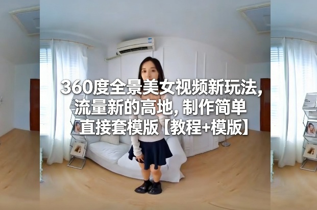 360度全景美女视频新玩法，流量新的高地，制作简单直接套模版【教程+模版】| 鹿鸣网创