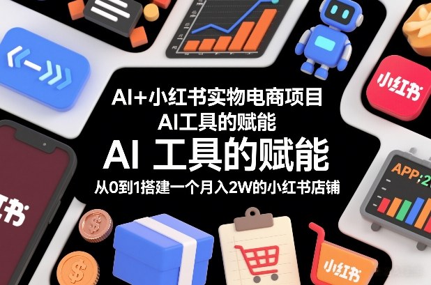 AI+小红书实物电商项目，AI工具的赋能，从0到1搭建一个月入2W的小红书店铺| 鹿鸣网创