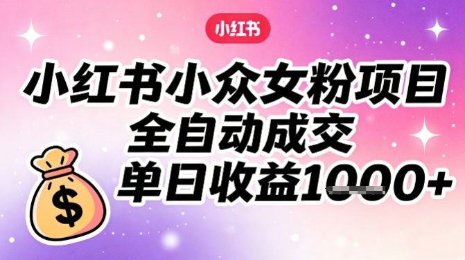 小红书小众女粉项目，全自动成交，单日收益多张| 鹿鸣网创