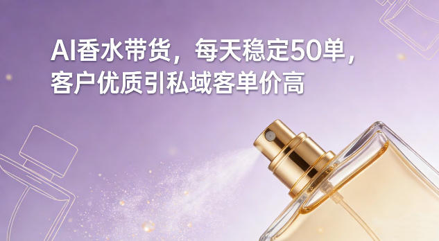 AI香水带货，每天稳定50单，客户优质引私域客单价高| 鹿鸣网创