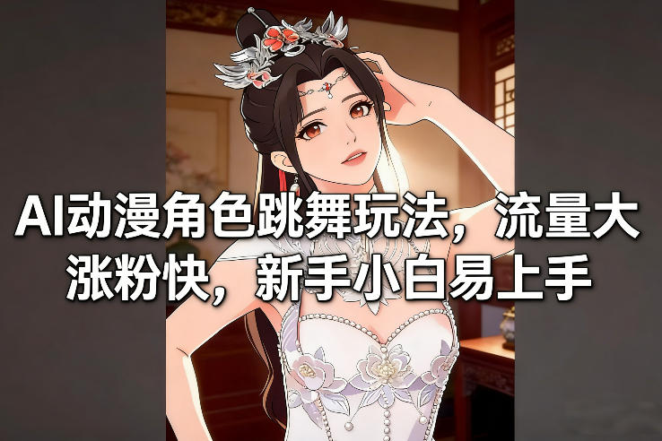 AI动漫角色跳舞玩法，流量大涨粉快，新手小白易上手| 鹿鸣网创