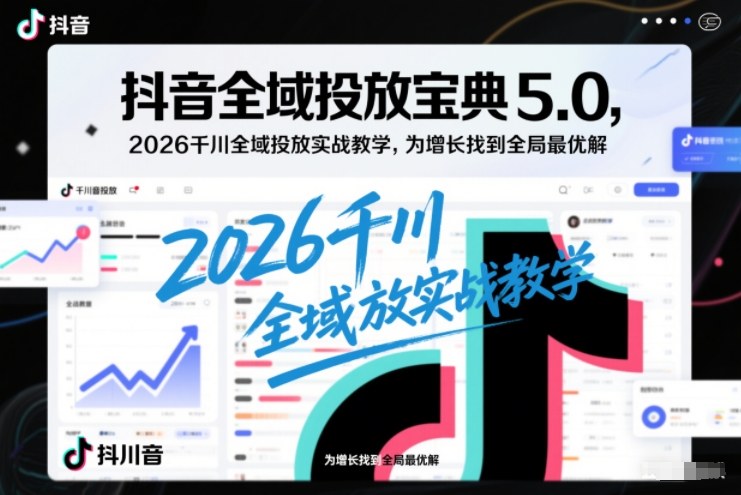 抖音全域投放宝典5.0，2026千川全域投放实战教学，为增长找到全局最优解| 鹿鸣网创