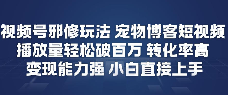 视频号邪修玩法宠物博客短视频，播放量轻松破百万，转化率高，变现能力强，小白直接上手| 鹿鸣网创