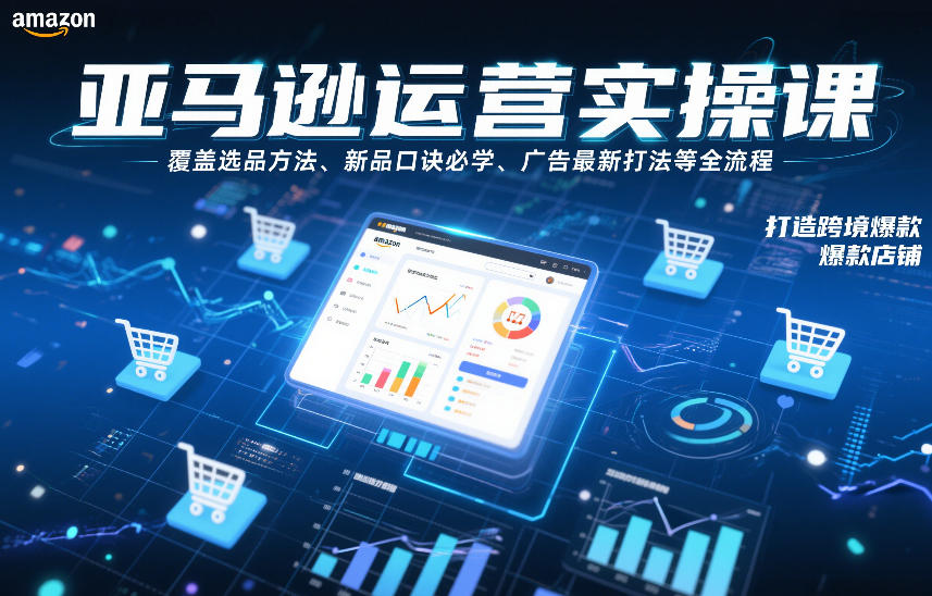 亚马逊运营实操课，覆盖选品方法、新品口诀必学、广告最新打法等全流程，打造跨境爆款店铺| 鹿鸣网创