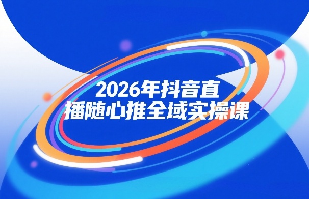 2026年抖音直播随心推全域实操课，自然流、微付费、全域投放、小圈子直播，实操讲解，细节满满| 鹿鸣网创