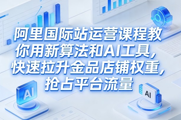 阿里国际站运营课程，教你用新算法和AI工具，快速拉升金品店铺权重，抢占平台流量（更新2026）| 鹿鸣网创