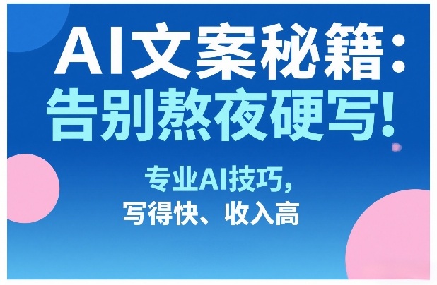 AI文案秘籍：告别熬夜硬写！专业AI技巧，写得快、收入高| 鹿鸣网创