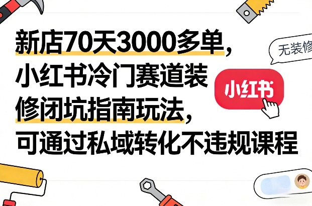 新店70天3000多单，小红书冷门赛道装修闭坑指南玩法，可通过私域转化不违规课程| 鹿鸣网创