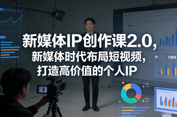 新媒体IP创作课2.0，新媒体时代布局短视频，打造高价值的个人IP| 鹿鸣网创